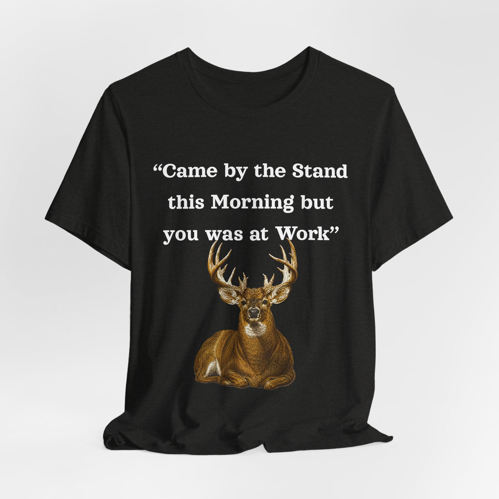 Deer Hunting "Came by the Stand this Morning but you was at Work" T-Shirt