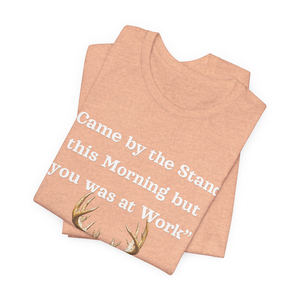 Deer Hunting "Came by the Stand this Morning but you was at Work" T-Shirt