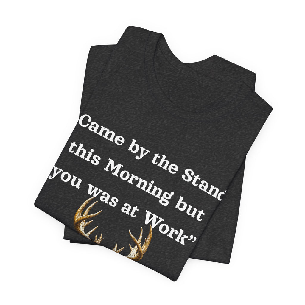 Deer Hunting "Came by the Stand this Morning but you was at Work" T-Shirt