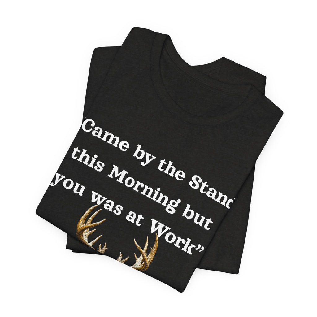 Deer Hunting "Came by the Stand this Morning but you was at Work" T-Shirt