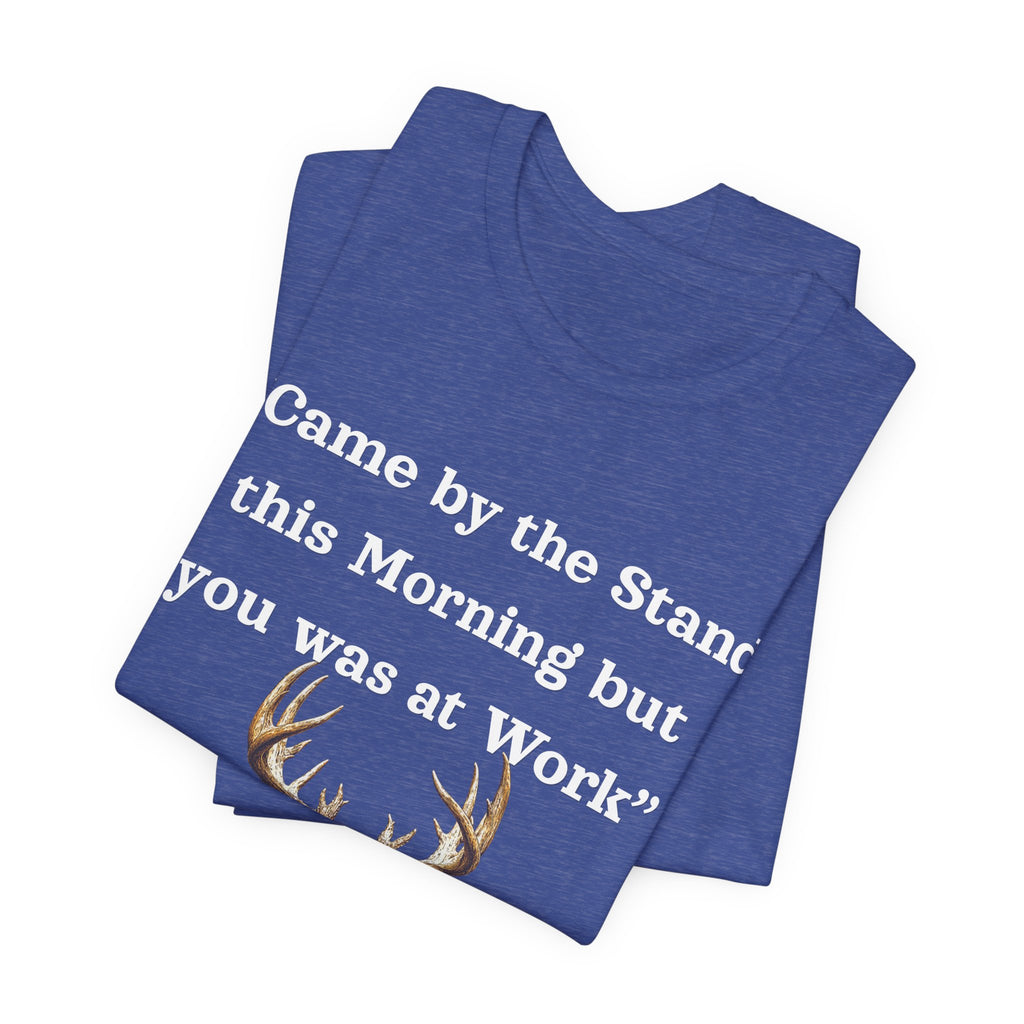 Deer Hunting "Came by the Stand this Morning but you was at Work" T-Shirt