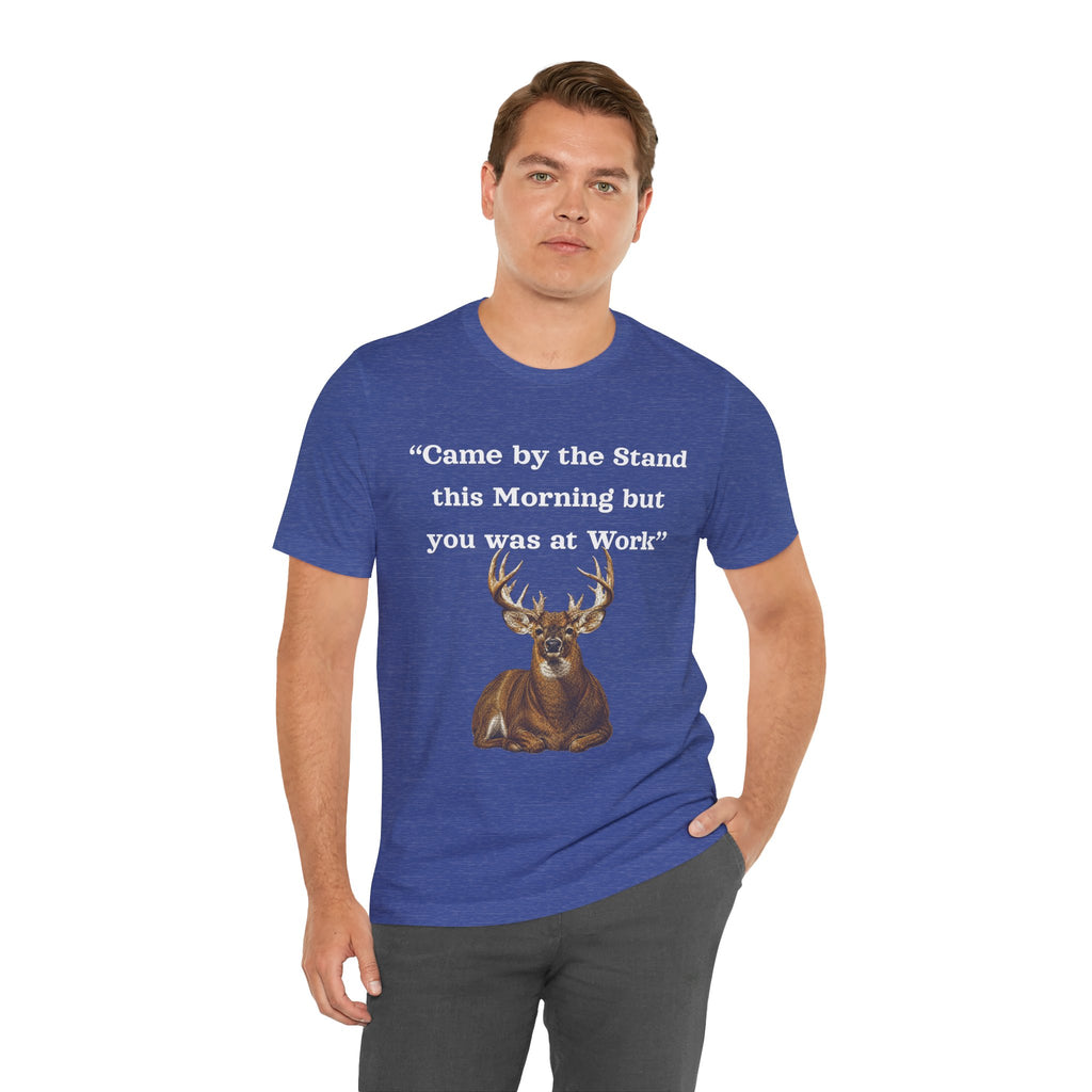 Deer Hunting "Came by the Stand this Morning but you was at Work" T-Shirt