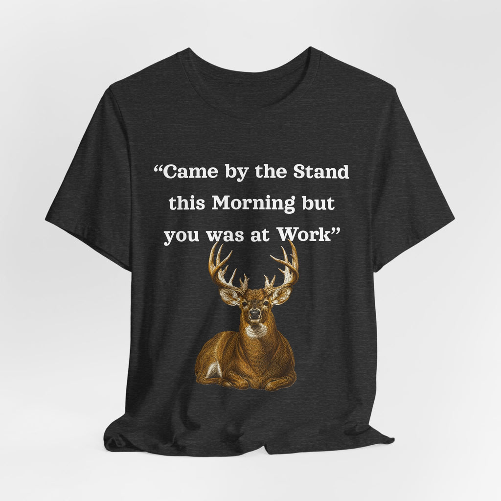 Deer Hunting "Came by the Stand this Morning but you was at Work" T-Shirt