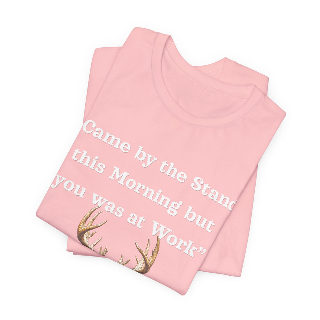 Deer Hunting "Came by the Stand this Morning but you was at Work" T-Shirt